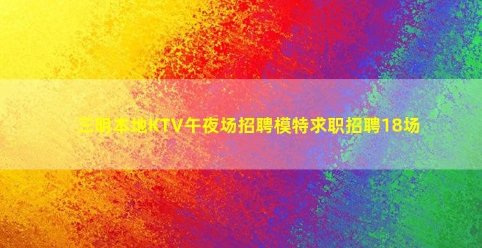 三明本地KTV午夜场招聘模特求职招聘18场