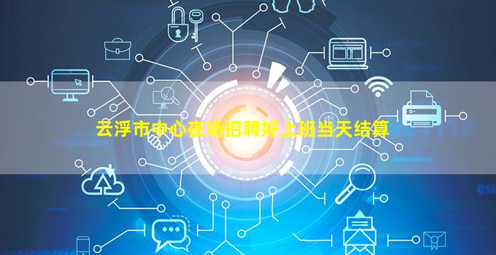 云浮市中心夜场招聘好上班当天结算